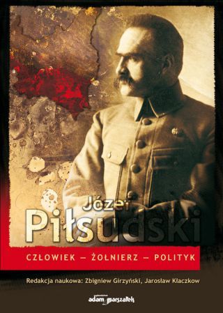 Józef Piłsudski. Człowiek - Żołnierz - Polityk